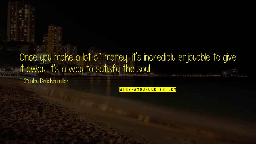Satisfy My Soul Quotes By Stanley Druckenmiller: Once you make a lot of money, it's