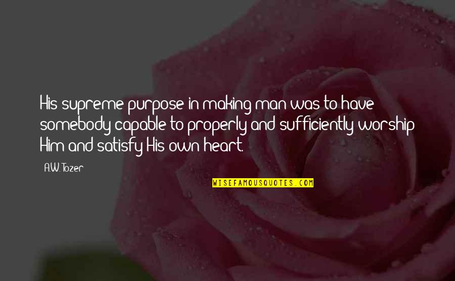 Satisfy Your Man Quotes By A.W. Tozer: His supreme purpose in making man was to Satisfy Your Man Quotes By A.W. Tozer: His supreme purpose in making man was to