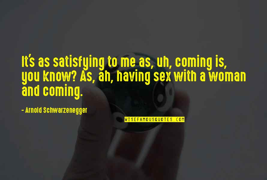 Satisfying A Woman Quotes By Arnold Schwarzenegger: It's as satisfying to me as, uh, coming