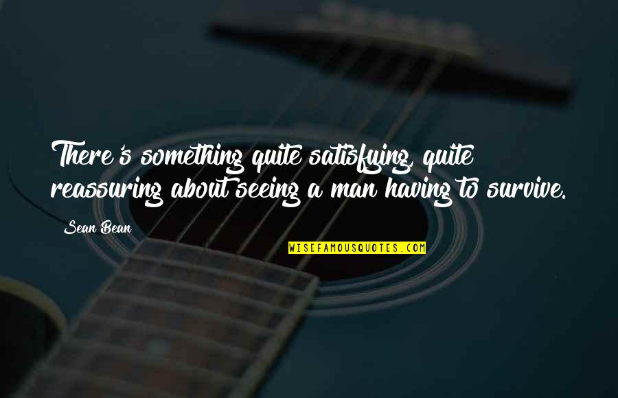 Satisfying Quotes By Sean Bean: There's something quite satisfying, quite reassuring about seeing