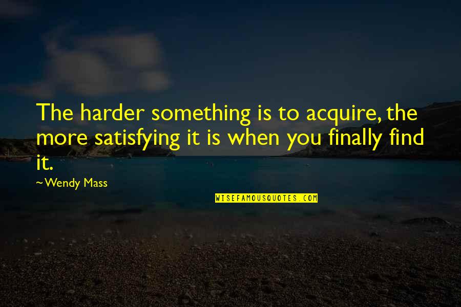 Satisfying Quotes By Wendy Mass: The harder something is to acquire, the more Satisfying Quotes By Wendy Mass: The harder something is to acquire, the more