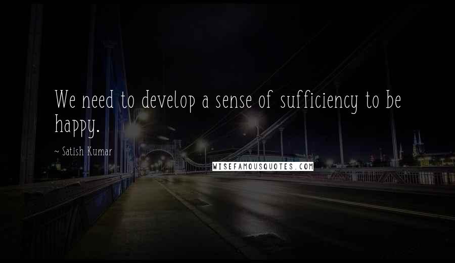 Satish Kumar quotes: We need to develop a sense of sufficiency to be happy.