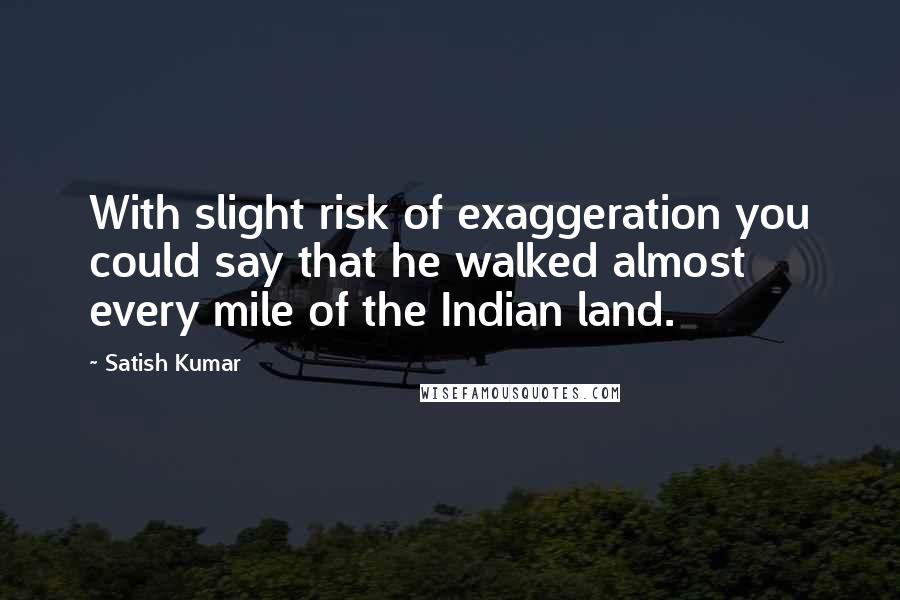 Satish Kumar quotes: With slight risk of exaggeration you could say that he walked almost every mile of the Indian land.