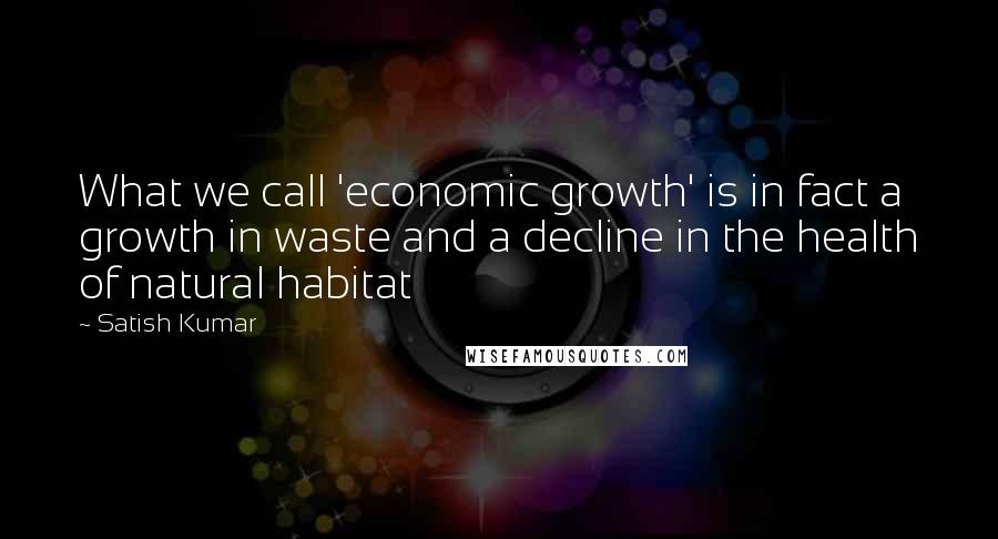 Satish Kumar quotes: What we call 'economic growth' is in fact a growth in waste and a decline in the health of natural habitat