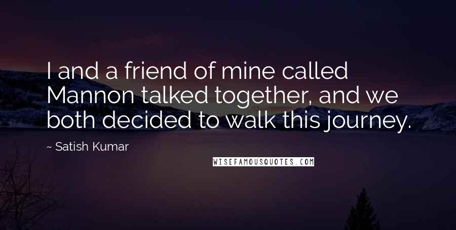 Satish Kumar quotes: I and a friend of mine called Mannon talked together, and we both decided to walk this journey.