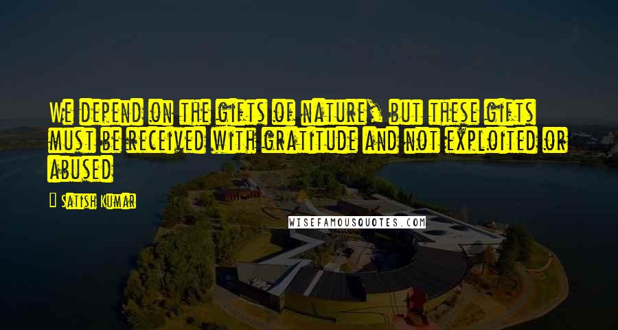 Satish Kumar quotes: We depend on the gifts of nature, but these gifts must be received with gratitude and not exploited or abused