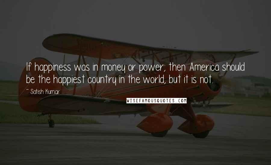 Satish Kumar quotes: If happiness was in money or power, then America should be the happiest country in the world, but it is not.