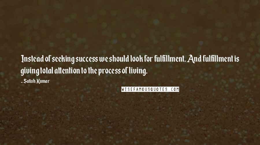 Satish Kumar quotes: Instead of seeking success we should look for fulfillment. And fulfillment is giving total attention to the process of living.