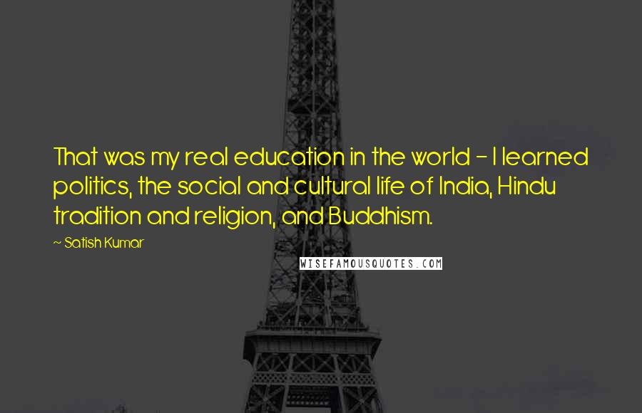 Satish Kumar quotes: That was my real education in the world - I learned politics, the social and cultural life of India, Hindu tradition and religion, and Buddhism.