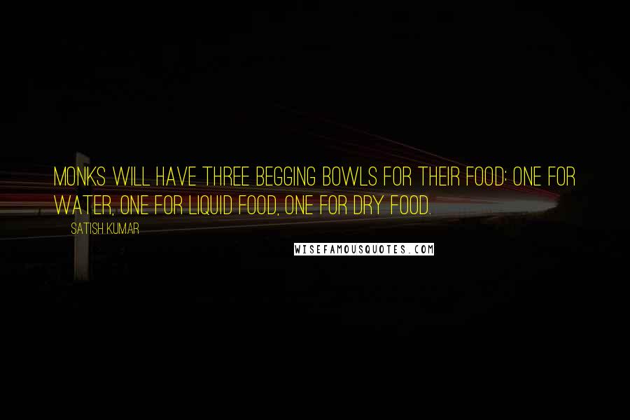 Satish Kumar quotes: Monks will have three begging bowls for their food: one for water, one for liquid food, one for dry food.