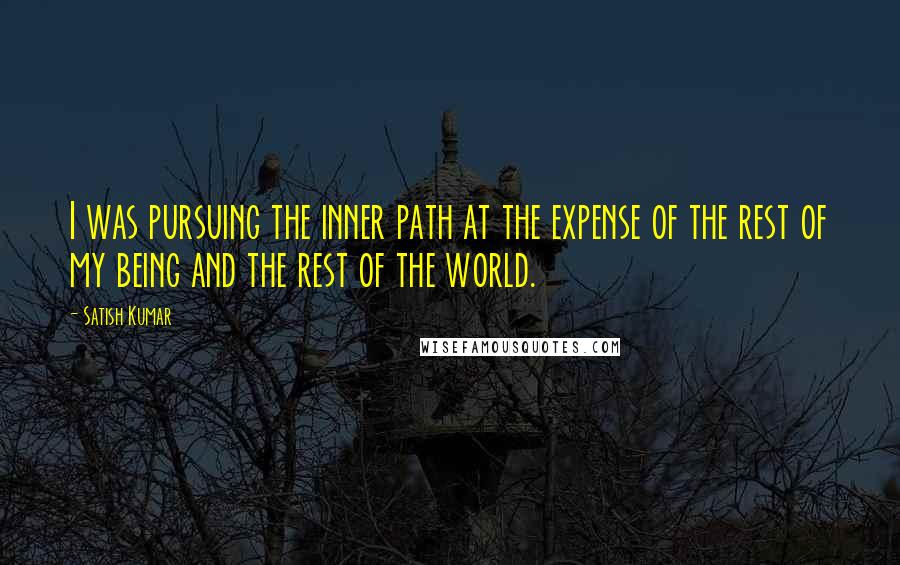 Satish Kumar quotes: I was pursuing the inner path at the expense of the rest of my being and the rest of the world.