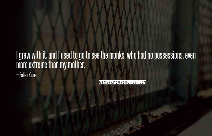 Satish Kumar quotes: I grew with it, and I used to go to see the monks, who had no possessions, even more extreme than my mother.