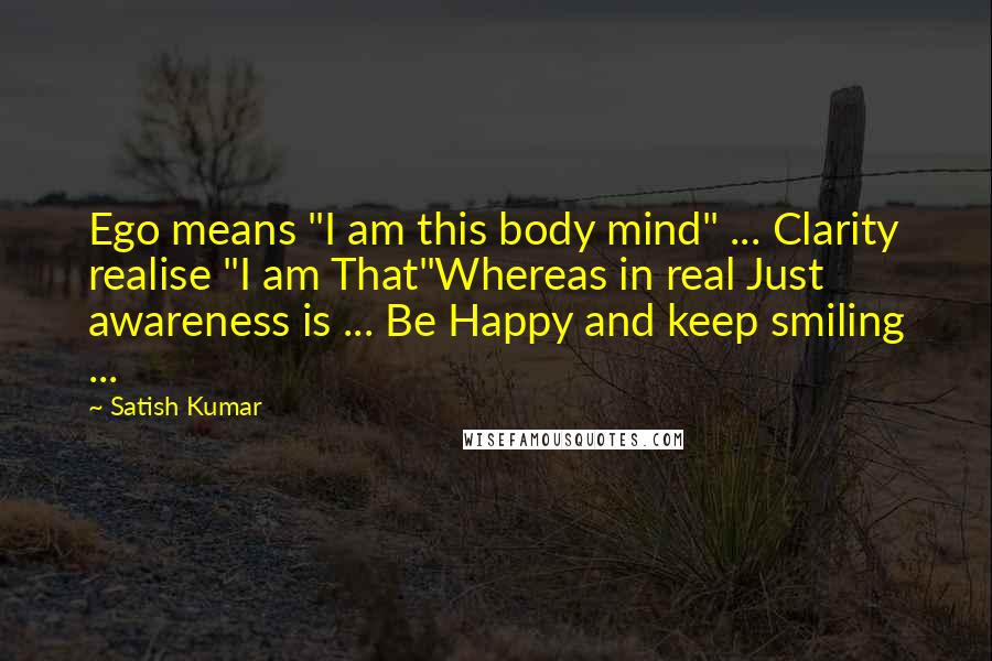 Satish Kumar quotes: Ego means "I am this body mind" ... Clarity realise "I am That"Whereas in real Just awareness is ... Be Happy and keep smiling ...
