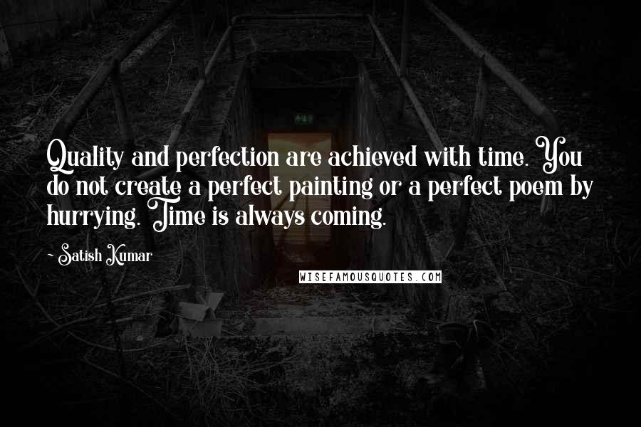 Satish Kumar quotes: Quality and perfection are achieved with time. You do not create a perfect painting or a perfect poem by hurrying. Time is always coming.