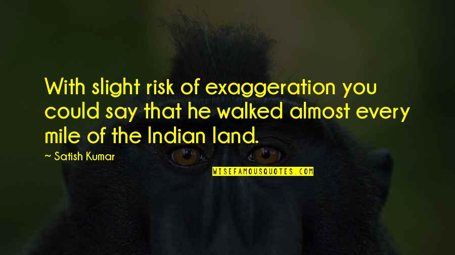 Satish Kumar Quotes By Satish Kumar: With slight risk of exaggeration you could say