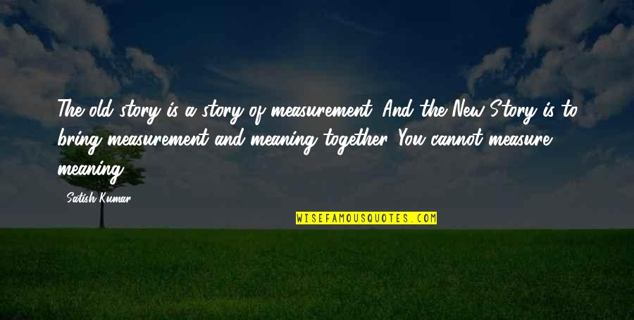 Satish Quotes By Satish Kumar: The old story is a story of measurement.