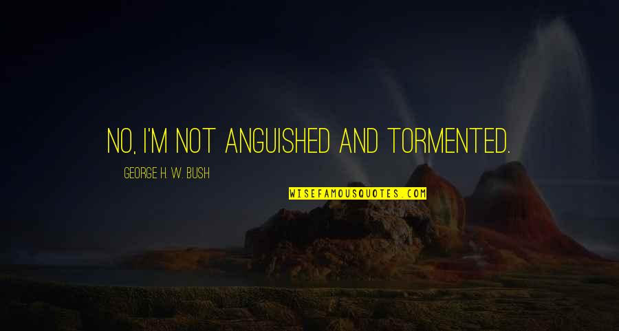 Satkowski 470 Quotes By George H. W. Bush: No, I'm not anguished and tormented. Satkowski 470 Quotes By George H. W. Bush: No, I'm not anguished and tormented.