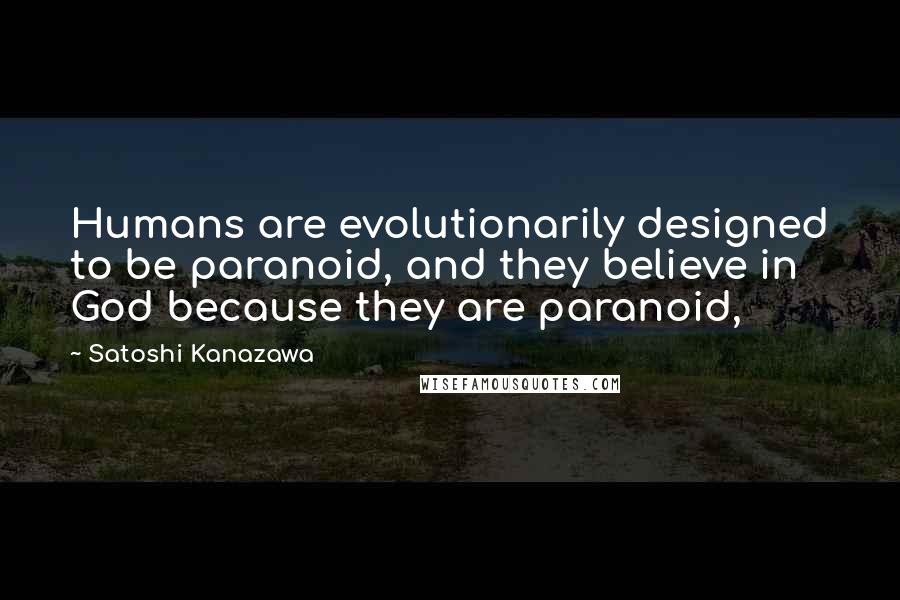 Satoshi Kanazawa quotes: Humans are evolutionarily designed to be paranoid, and they believe in God because they are paranoid,