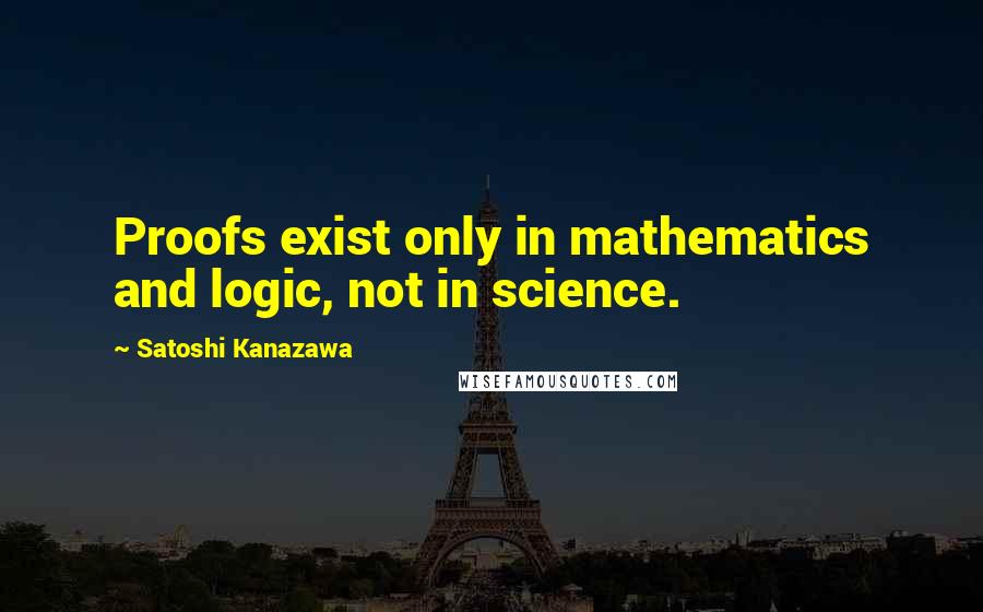 Satoshi Kanazawa quotes: Proofs exist only in mathematics and logic, not in science.