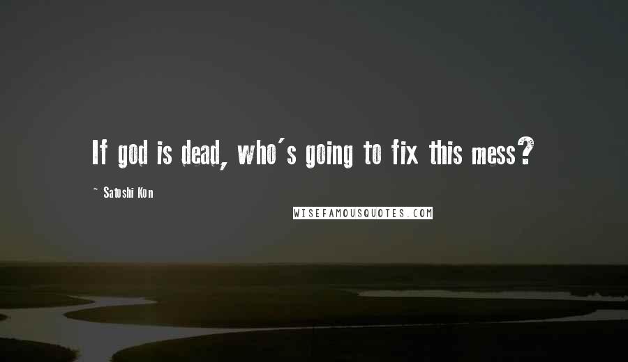 Satoshi Kon quotes: If god is dead, who's going to fix this mess? Satoshi Kon quotes: If god is dead, who's going to fix this mess?
