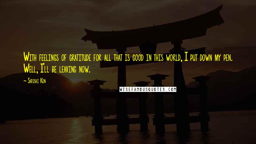 Satoshi Kon quotes: With feelings of gratitude for all that is good in this world, I put down my pen. Well, I'll be leaving now. Satoshi Kon quotes: With feelings of gratitude for all that is good in this world, I put down my pen. Well, I'll be leaving now.