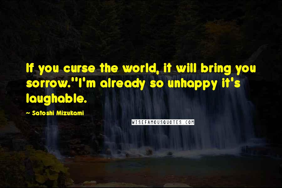 Satoshi Mizukami quotes: If you curse the world, it will bring you sorrow.''I'm already so unhappy it's laughable.