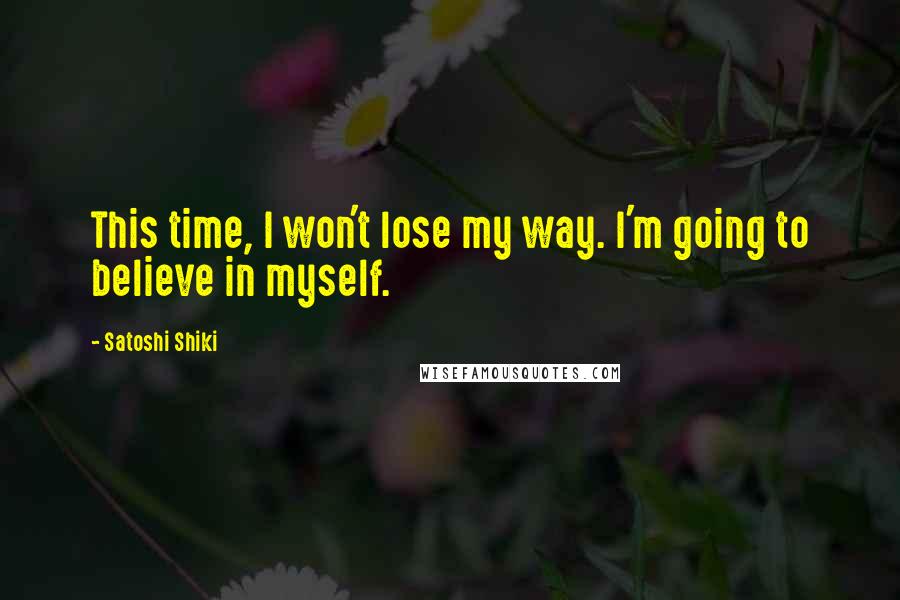 Satoshi Shiki quotes: This time, I won't lose my way. I'm going to believe in myself.
