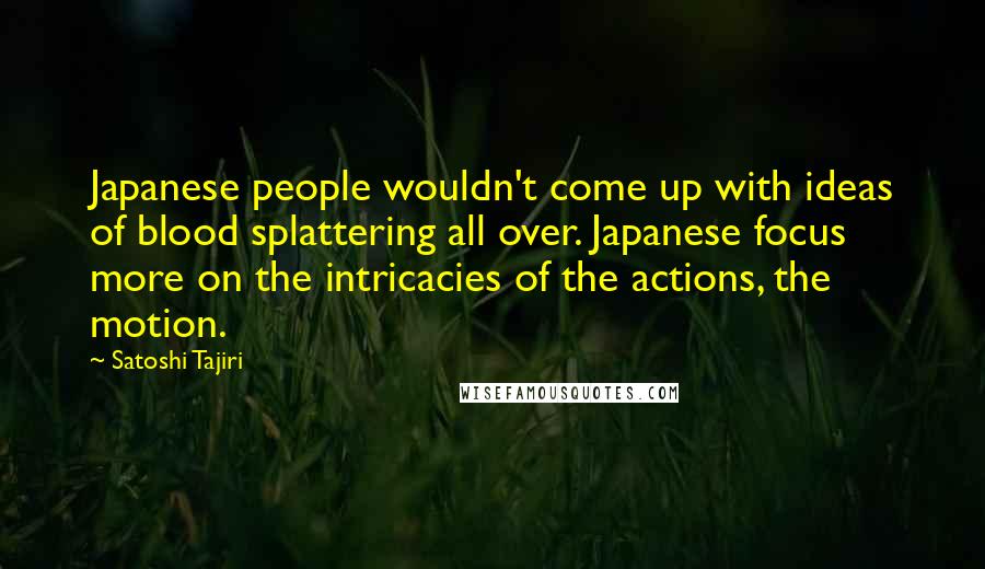 Satoshi Tajiri quotes: Japanese people wouldn't come up with ideas of blood splattering all over. Japanese focus more on the intricacies of the actions, the motion.