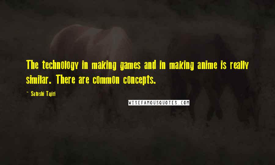 Satoshi Tajiri quotes: The technology in making games and in making anime is really similar. There are common concepts.