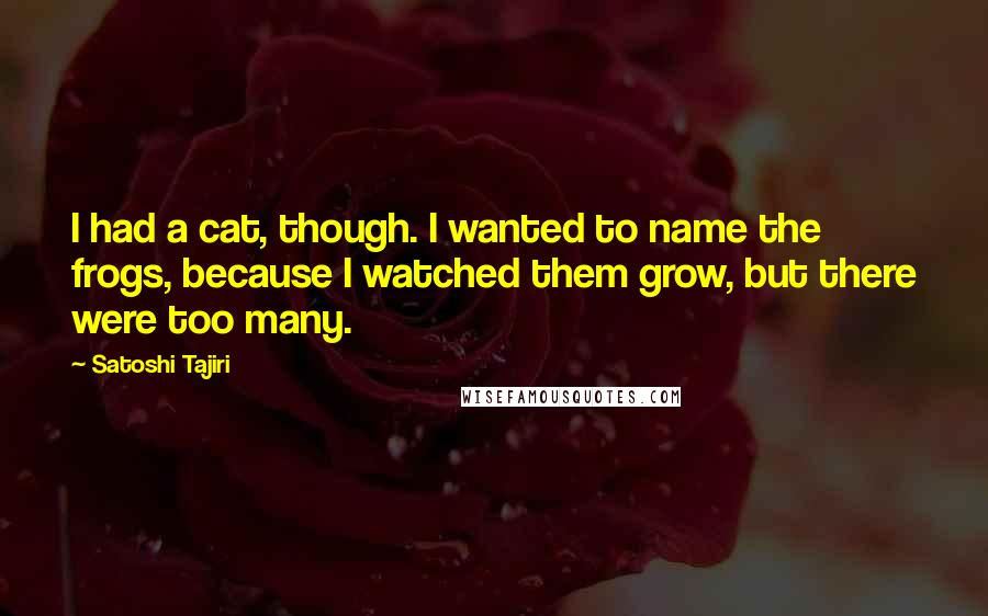 Satoshi Tajiri quotes: I had a cat, though. I wanted to name the frogs, because I watched them grow, but there were too many.