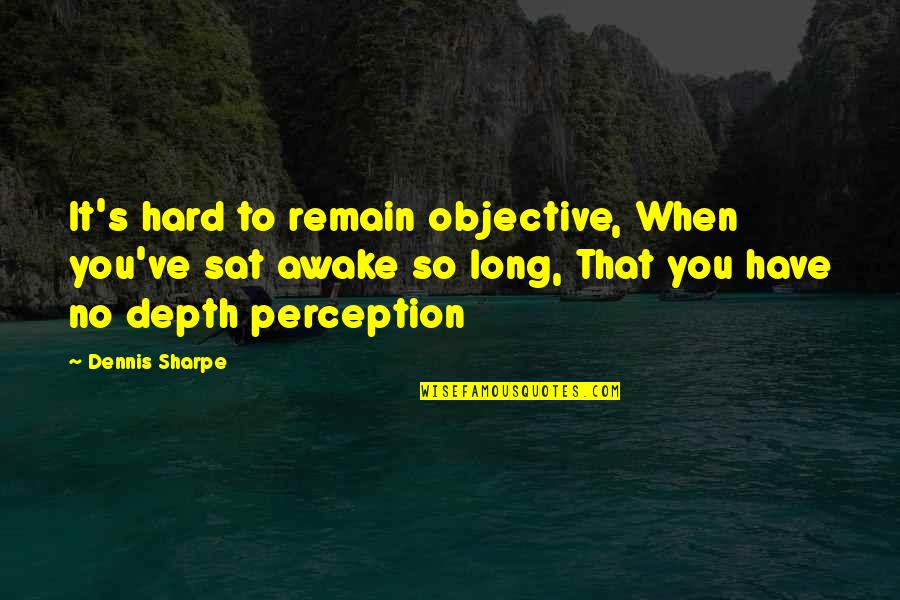 Sat'st Quotes By Dennis Sharpe: It's hard to remain objective, When you've sat