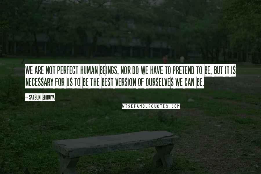 Satsuki Shibuya quotes: We are not perfect human beings, nor do we have to pretend to be, but it is necessary for us to be the best version of ourselves we can be. Satsuki Shibuya quotes: We are not perfect human beings, nor do we have to pretend to be, but it is necessary for us to be the best version of ourselves we can be.