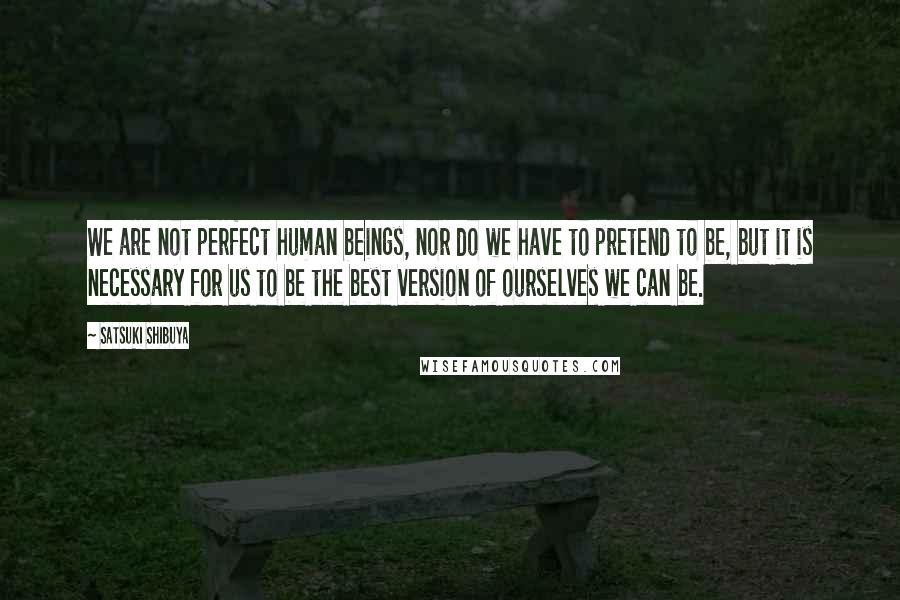 Satsuki Shibuya quotes: We are not perfect human beings, nor do we have to pretend to be, but it is necessary for us to be the best version of ourselves we can be.