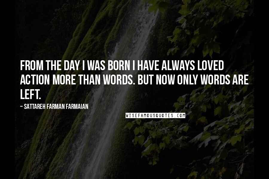 Sattareh Farman Farmaian quotes: From the day I was born I have always loved action more than words. But now only words are left.