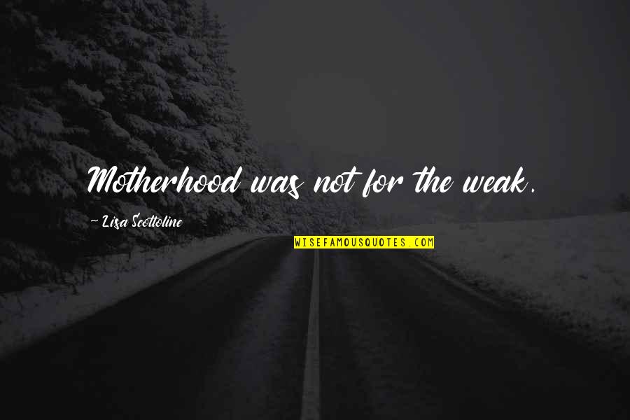 Sattvik Quotes By Lisa Scottoline: Motherhood was not for the weak. Sattvik Quotes By Lisa Scottoline: Motherhood was not for the weak.