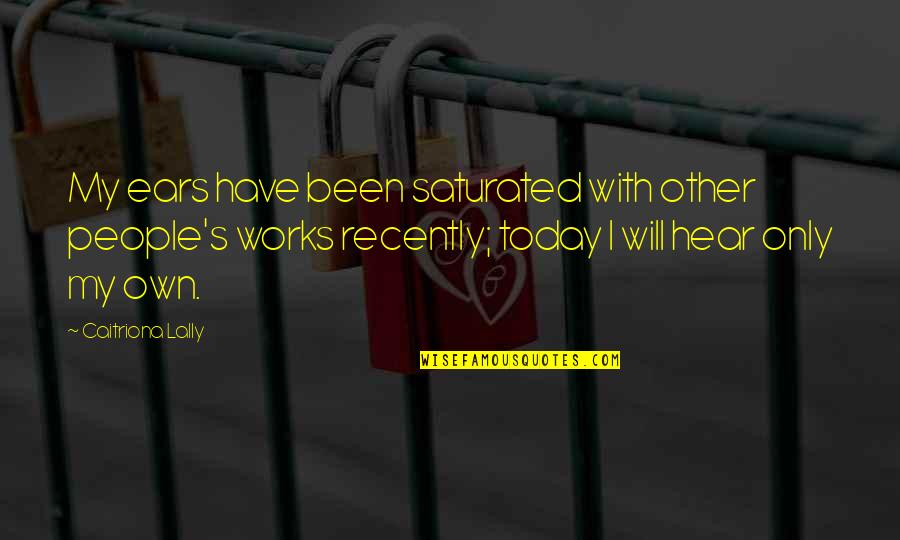 Saturated Quotes By Caitriona Lally: My ears have been saturated with other people's Saturated Quotes By Caitriona Lally: My ears have been saturated with other people's