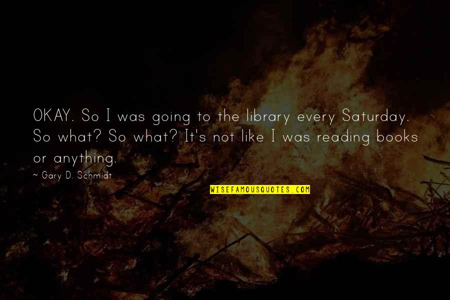 Saturday Reading Quotes By Gary D. Schmidt: OKAY. So I was going to the library