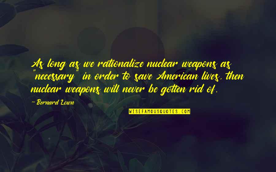 Saturday Sunny Quotes By Bernard Lown: As long as we rationalize nuclear weapons as Saturday Sunny Quotes By Bernard Lown: As long as we rationalize nuclear weapons as