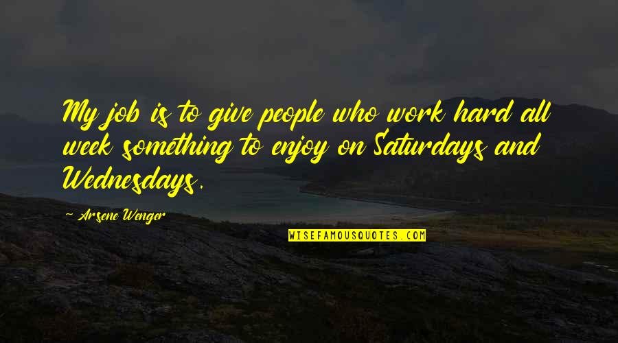 Saturdays Quotes By Arsene Wenger: My job is to give people who work