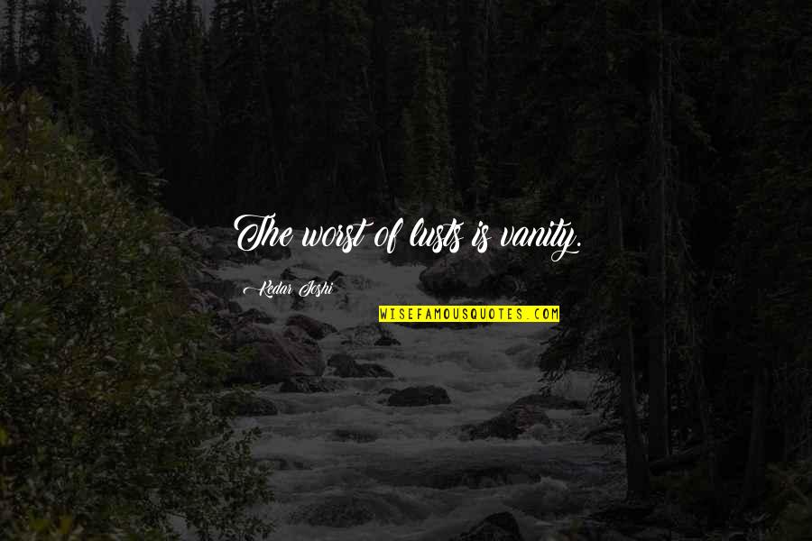 Satvik Quotes By Kedar Joshi: The worst of lusts is vanity. Satvik Quotes By Kedar Joshi: The worst of lusts is vanity.