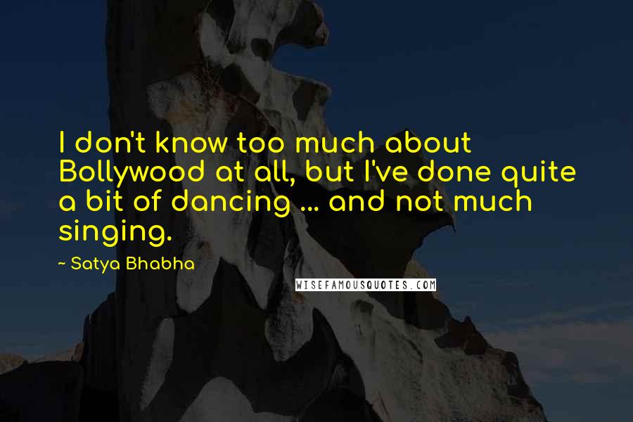 Satya Bhabha quotes: I don't know too much about Bollywood at all, but I've done quite a bit of dancing ... and not much singing.
