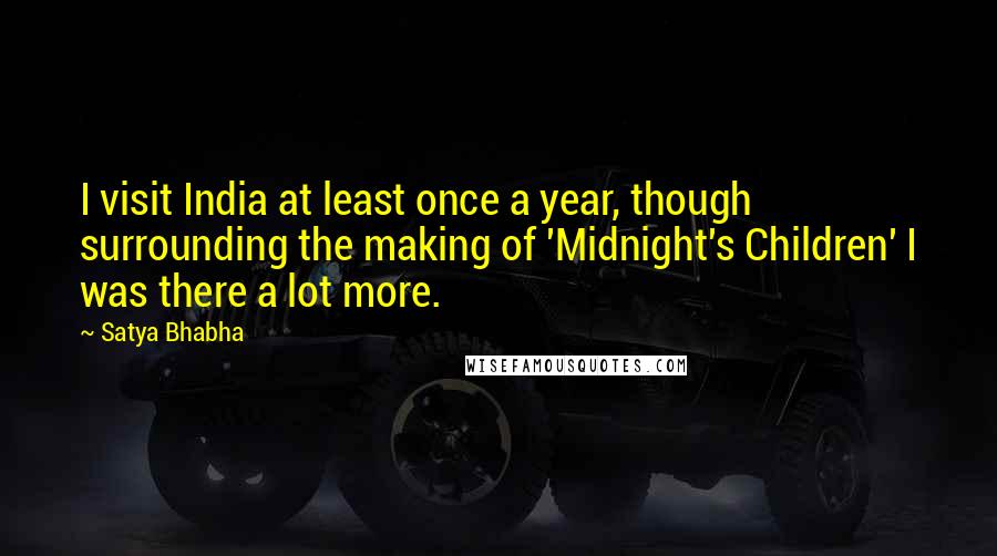 Satya Bhabha quotes: I visit India at least once a year, though surrounding the making of 'Midnight's Children' I was there a lot more.