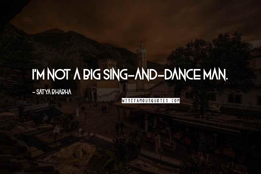 Satya Bhabha quotes: I'm not a big sing-and-dance man.