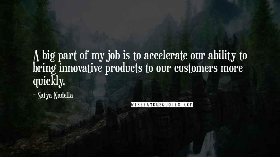Satya Nadella quotes: A big part of my job is to accelerate our ability to bring innovative products to our customers more quickly. Satya Nadella quotes: A big part of my job is to accelerate our ability to bring innovative products to our customers more quickly.