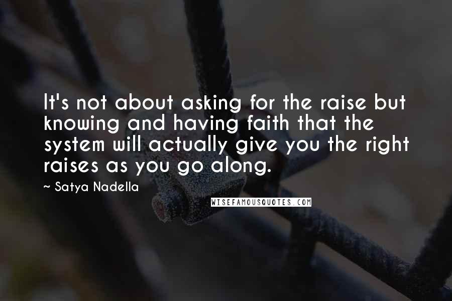 Satya Nadella quotes: It's not about asking for the raise but knowing and having faith that the system will actually give you the right raises as you go along. Satya Nadella quotes: It's not about asking for the raise but knowing and having faith that the system will actually give you the right raises as you go along.