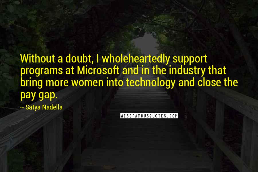 Satya Nadella quotes: Without a doubt, I wholeheartedly support programs at Microsoft and in the industry that bring more women into technology and close the pay gap.