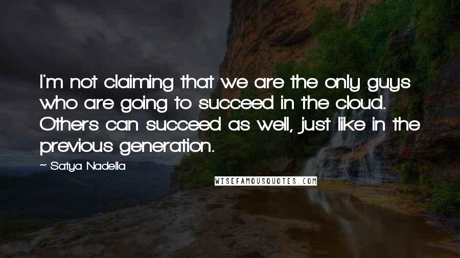 Satya Nadella quotes: I'm not claiming that we are the only guys who are going to succeed in the cloud. Others can succeed as well, just like in the previous generation. Satya Nadella quotes: I'm not claiming that we are the only guys who are going to succeed in the cloud. Others can succeed as well, just like in the previous generation.