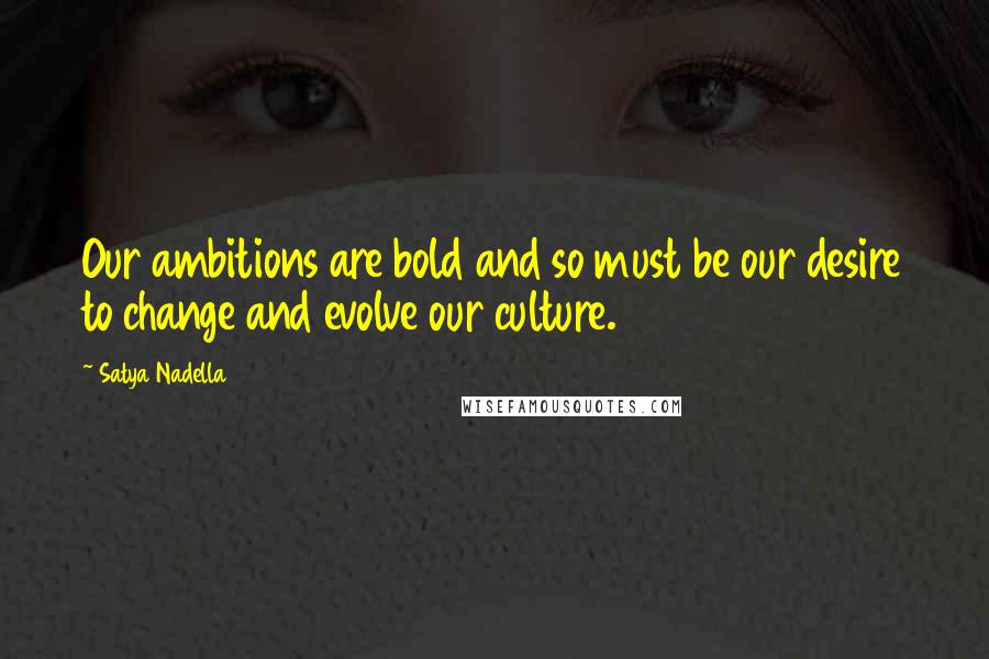 Satya Nadella quotes: Our ambitions are bold and so must be our desire to change and evolve our culture.