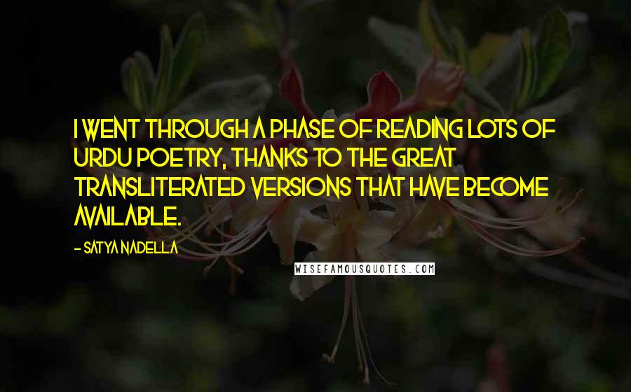 Satya Nadella quotes: I went through a phase of reading lots of Urdu poetry, thanks to the great transliterated versions that have become available. Satya Nadella quotes: I went through a phase of reading lots of Urdu poetry, thanks to the great transliterated versions that have become available.