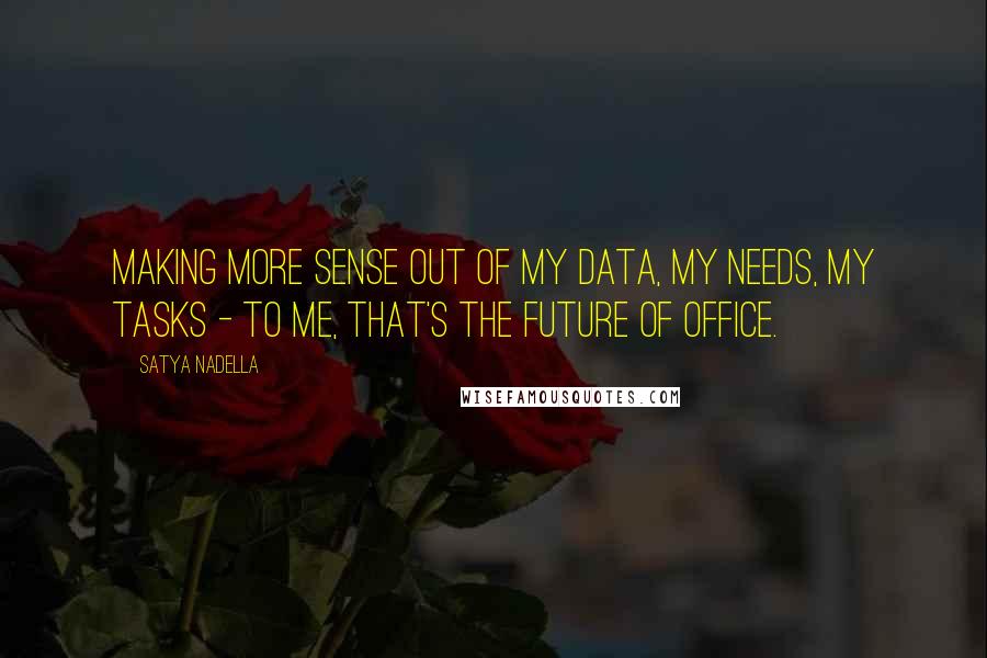 Satya Nadella quotes: Making more sense out of my data, my needs, my tasks - to me, that's the future of Office.
